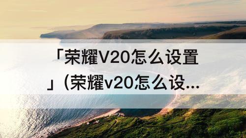 「荣耀V20怎么设置」(荣耀v20怎么设置自己的铃声)