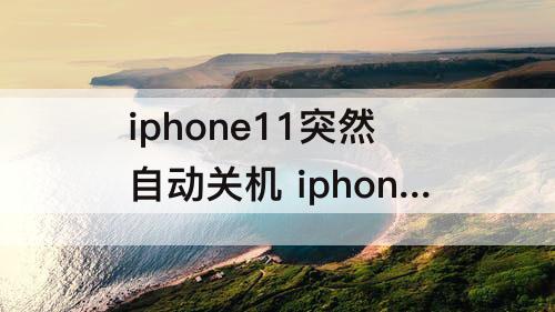 iphone11突然自动关机 iphone11突然自动关机怎么回事