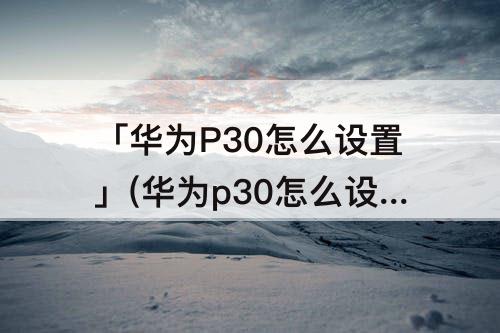 「华为P30怎么设置」(华为p30怎么设置屏幕常亮不休眠)