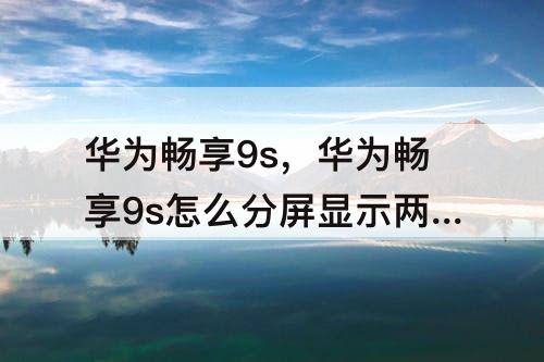 华为畅享9s，华为畅享9s怎么分屏显示两个界面