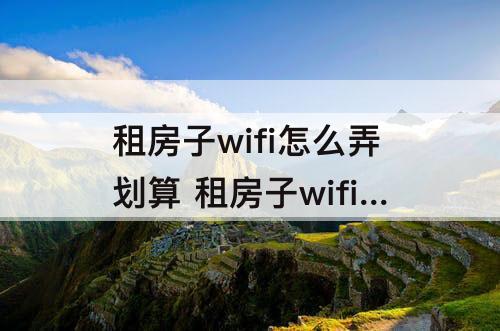 租房子wifi怎么弄划算 租房子wifi怎么弄划算郑州