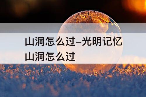 山洞怎么过-光明记忆山洞怎么过