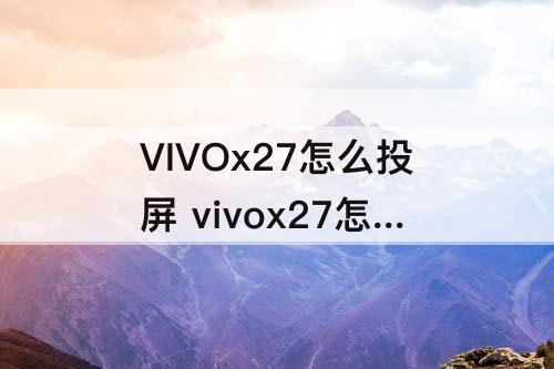 VIVOx27怎么投屏 vivox27怎么投屏和手机同步