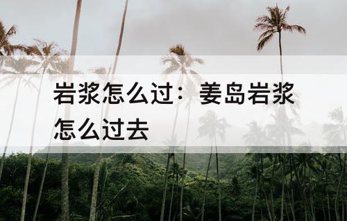 岩浆怎么过：姜岛岩浆怎么过去
