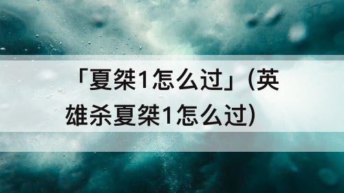 「夏桀1怎么过」(英雄杀夏桀1怎么过)