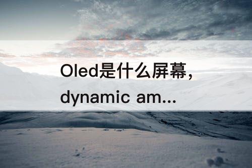 Oled是什么屏幕，dynamic amoled是什么屏幕