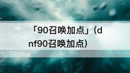 「90召唤加点」(dnf90召唤加点)