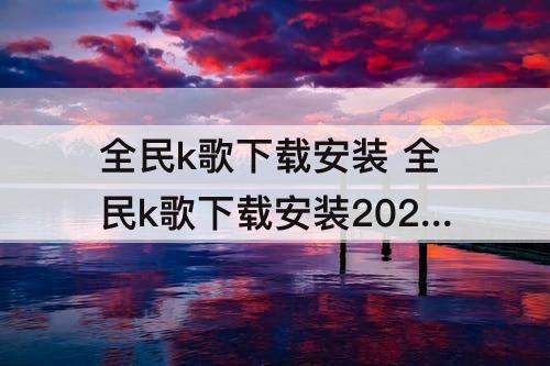 全民k歌下载安装 全民k歌下载安装2021版官方正版免费