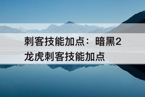 刺客技能加点：暗黑2龙虎刺客技能加点