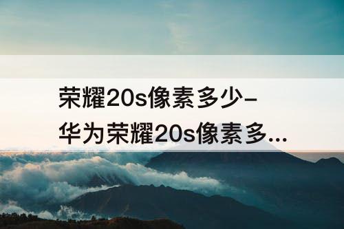 荣耀20s像素多少-华为荣耀20s像素多少万