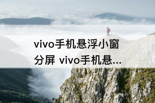 vivo手机悬浮小窗分屏 vivo手机悬浮小窗分屏怎么使用
