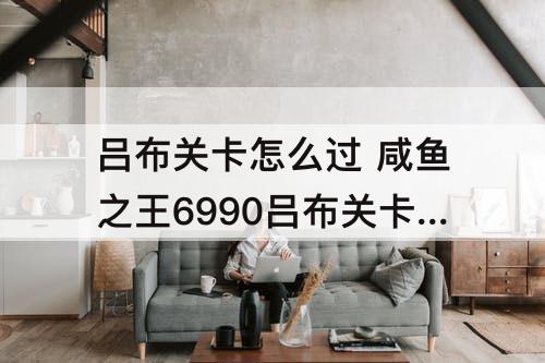 吕布关卡怎么过 咸鱼之王6990吕布关卡怎么过
