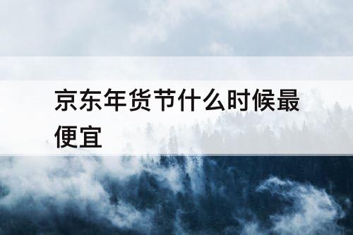 京东年货节什么时候最便宜