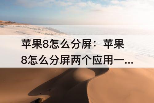 苹果8怎么分屏：苹果8怎么分屏两个应用一起用