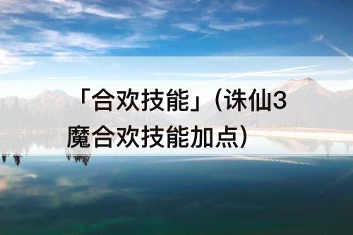 「合欢技能」(诛仙3魔合欢技能加点)