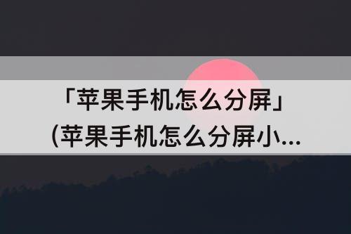 「苹果手机怎么分屏」(苹果手机怎么分屏小窗口快捷)