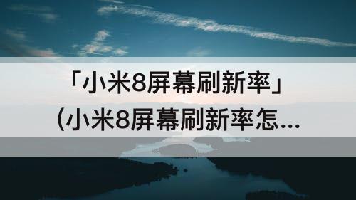 「小米8屏幕刷新率」(小米8屏幕刷新率怎么调节)