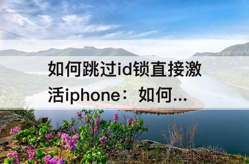 如何跳过id锁直接激活iphone：如何跳过id锁直接激活iphonex