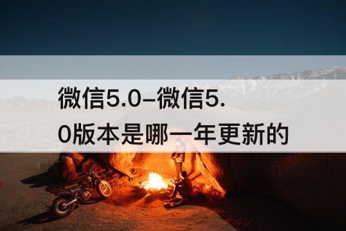 微信5.0-微信5.0版本是哪一年更新的