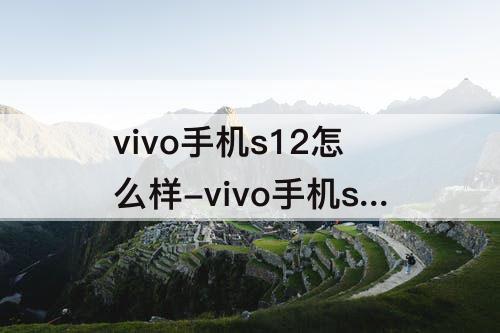 vivo手机s12怎么样-vivo手机s12怎么样值得买吗