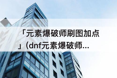 「元素爆破师刷图加点」(dnf元素爆破师刷图加点)