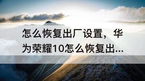 怎么恢复出厂设置，华为荣耀10怎么恢复出厂设置