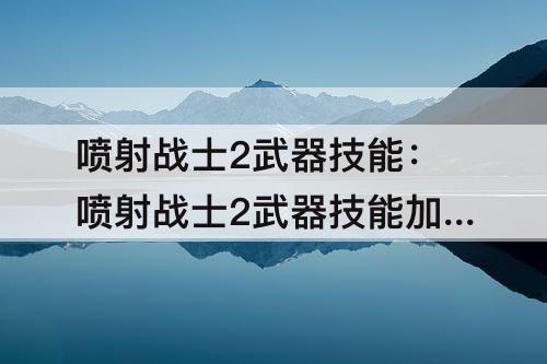 喷射战士2武器技能：喷射战士2武器技能加点
