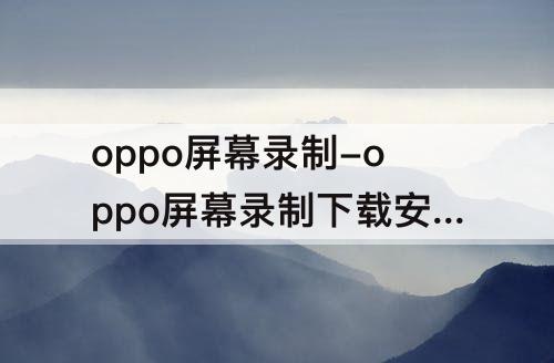 oppo屏幕录制-oppo屏幕录制下载安装不了