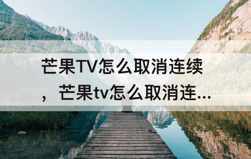 芒果TV怎么取消连续，芒果tv怎么取消连续包月微信