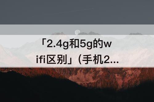 「2.4g和5g的wifi区别」(手机2.4g和5g的wifi区别)