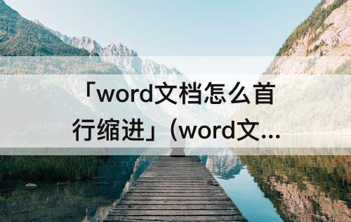 「word文档怎么首行缩进」(word文档怎么首行缩进2个字符)