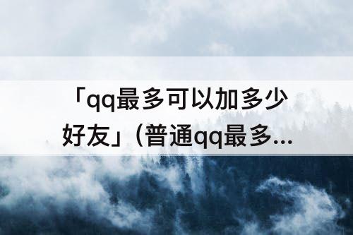「qq最多可以加多少好友」(普通qq最多可以加多少好友)