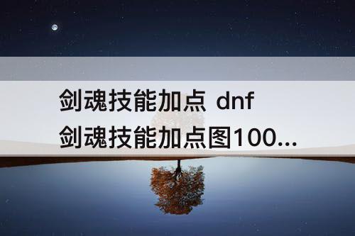 剑魂技能加点 dnf剑魂技能加点图100级