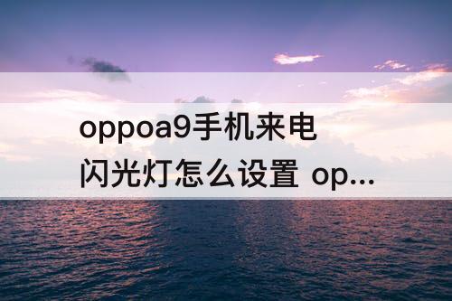 oppoa9手机来电闪光灯怎么设置 oppoa9手机来电闪光灯怎么设置方法