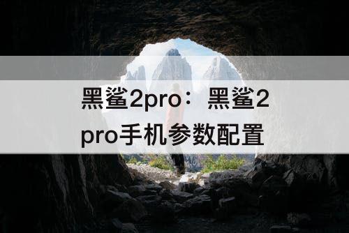 黑鲨2pro：黑鲨2pro手机参数配置