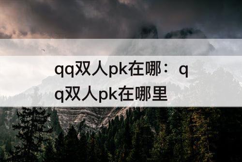 qq双人pk在哪：qq双人pk在哪里