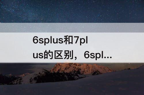 6splus和7plus的区别，6splus和7plus的区别手机壳一样吗
