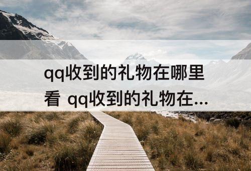 qq收到的礼物在哪里看 qq收到的礼物在哪里看手机