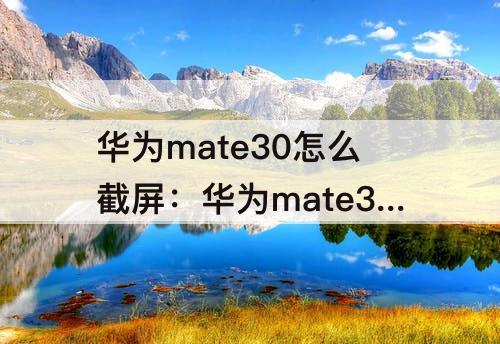 华为mate30怎么截屏：华为mate30怎么截屏快捷