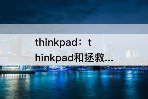 thinkpad：thinkpad和拯救者哪个好
