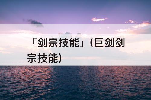 「剑宗技能」(巨剑剑宗技能)