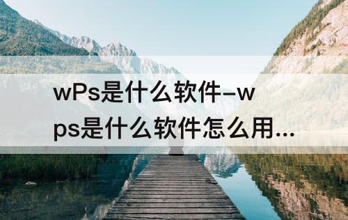 wPs是什么软件-wps是什么软件怎么用可以发邮件吗