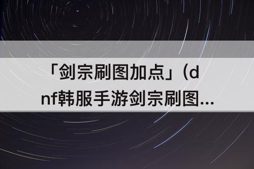 「剑宗刷图加点」(dnf韩服手游剑宗刷图加点)