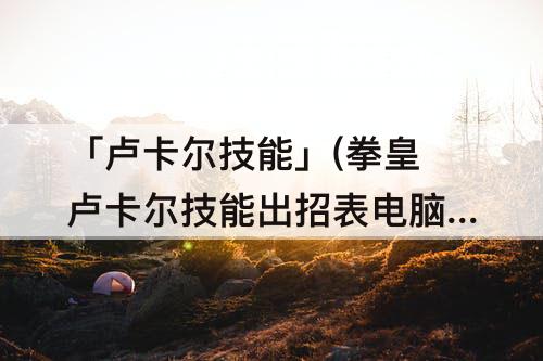 「卢卡尔技能」(拳皇卢卡尔技能出招表电脑)