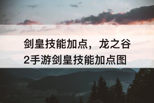 剑皇技能加点，龙之谷2手游剑皇技能加点图