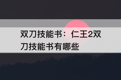 双刀技能书：仁王2双刀技能书有哪些