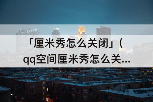 「厘米秀怎么关闭」(qq空间厘米秀怎么关闭)