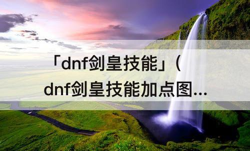「dnf剑皇技能」(dnf剑皇技能加点图)