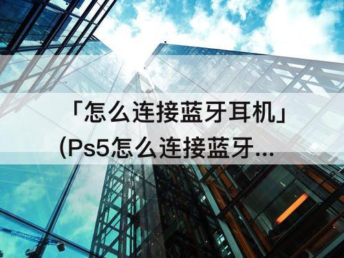 「怎么连接蓝牙耳机」(Ps5怎么连接蓝牙耳机)