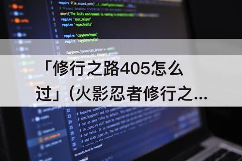 「修行之路405怎么过」(火影忍者修行之路405怎么过)